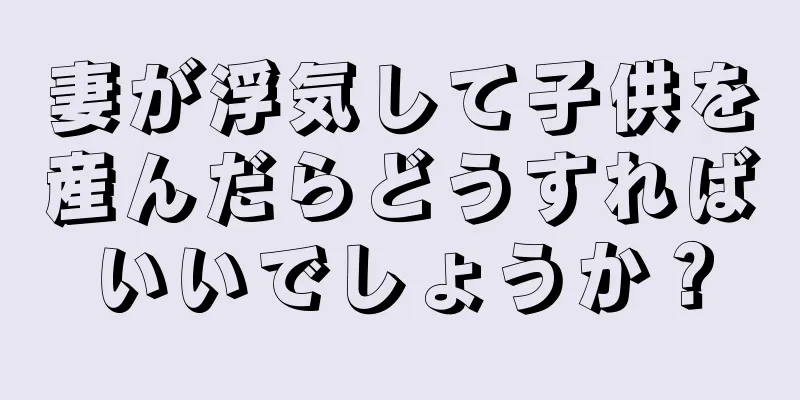 妻が浮気して子供を産んだらどうすればいいでしょうか？