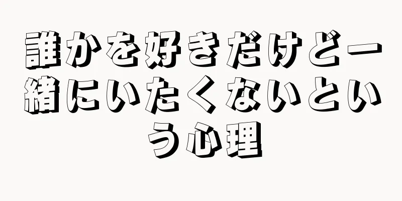 誰かを好きだけど一緒にいたくないという心理