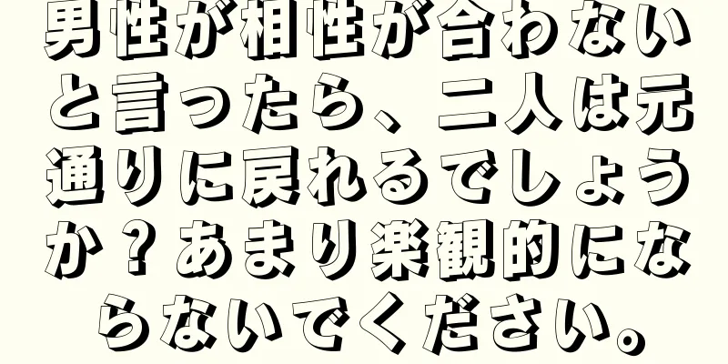 男性が相性が合わないと言ったら、二人は元通りに戻れるでしょうか？あまり楽観的にならないでください。