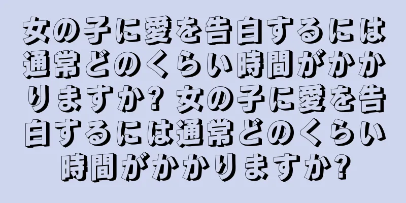女の子に愛を告白するには通常どのくらい時間がかかりますか? 女の子に愛を告白するには通常どのくらい時間がかかりますか?