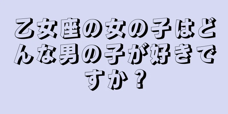 乙女座の女の子はどんな男の子が好きですか？