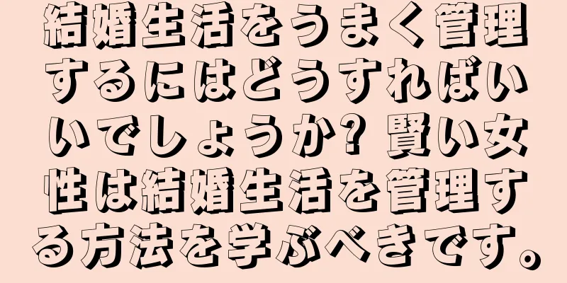 結婚生活をうまく管理するにはどうすればいいでしょうか? 賢い女性は結婚生活を管理する方法を学ぶべきです。