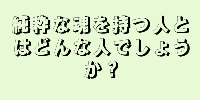 純粋な魂を持つ人とはどんな人でしょうか？