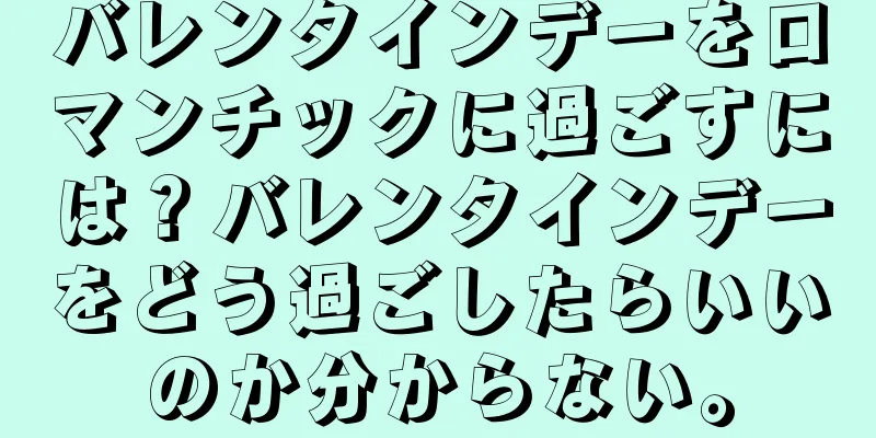 バレンタインデーをロマンチックに過ごすには？バレンタインデーをどう過ごしたらいいのか分からない。