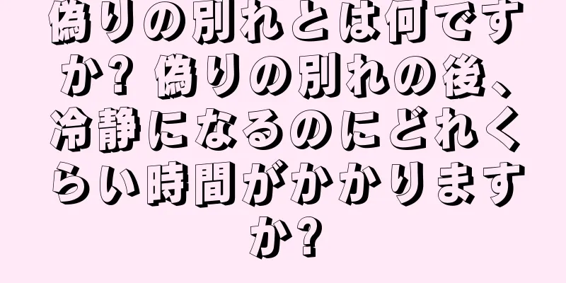 偽りの別れとは何ですか? 偽りの別れの後、冷静になるのにどれくらい時間がかかりますか?