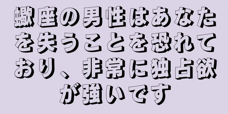 蠍座の男性はあなたを失うことを恐れており、非常に独占欲が強いです