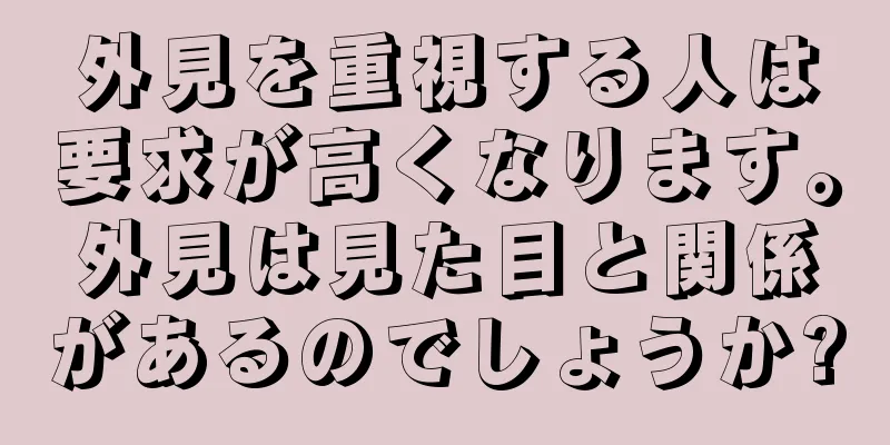 外見を重視する人は要求が高くなります。外見は見た目と関係があるのでしょうか?
