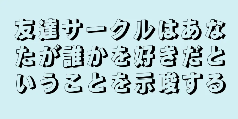 友達サークルはあなたが誰かを好きだということを示唆する
