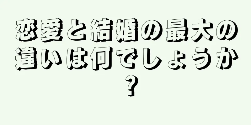 恋愛と結婚の最大の違いは何でしょうか？