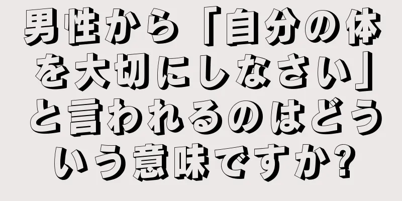 男性から「自分の体を大切にしなさい」と言われるのはどういう意味ですか?