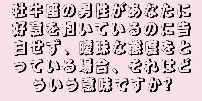 牡牛座の男性があなたに好意を抱いているのに告白せず、曖昧な態度をとっている場合、それはどういう意味ですか?