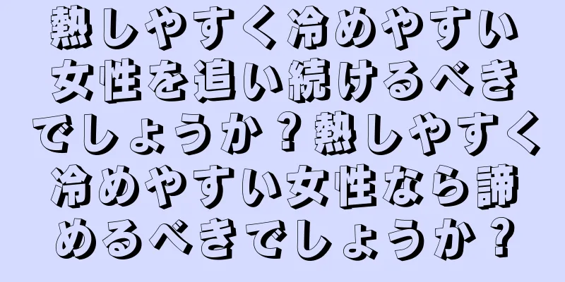 熱しやすく冷めやすい女性を追い続けるべきでしょうか？熱しやすく冷めやすい女性なら諦めるべきでしょうか？