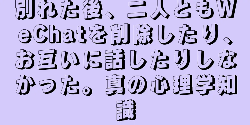 別れた後、二人ともWeChatを削除したり、お互いに話したりしなかった。真の心理学知識