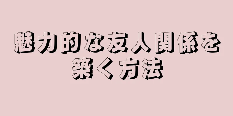 魅力的な友人関係を築く方法