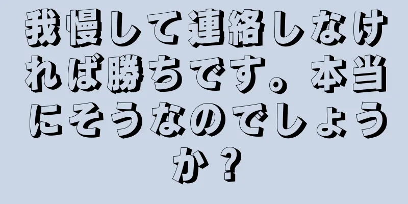 我慢して連絡しなければ勝ちです。本当にそうなのでしょうか？