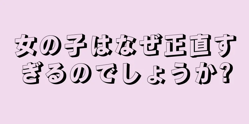 女の子はなぜ正直すぎるのでしょうか?