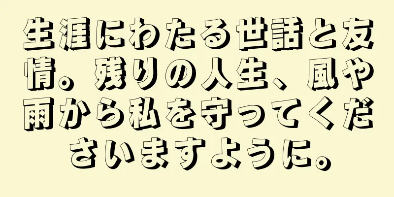 生涯にわたる世話と友情。残りの人生、風や雨から私を守ってくださいますように。