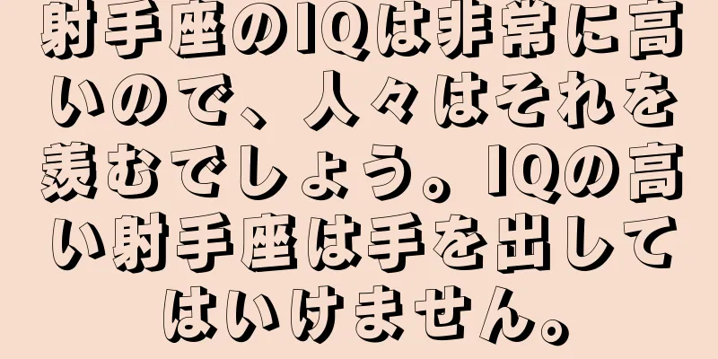 射手座のIQは非常に高いので、人々はそれを羨むでしょう。IQの高い射手座は手を出してはいけません。