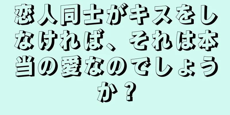 恋人同士がキスをしなければ、それは本当の愛なのでしょうか？