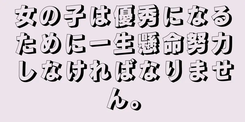 女の子は優秀になるために一生懸命努力しなければなりません。