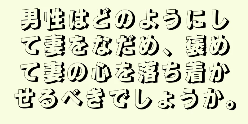 男性はどのようにして妻をなだめ、褒めて妻の心を落ち着かせるべきでしょうか。