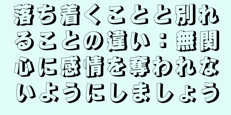 落ち着くことと別れることの違い：無関心に感情を奪われないようにしましょう