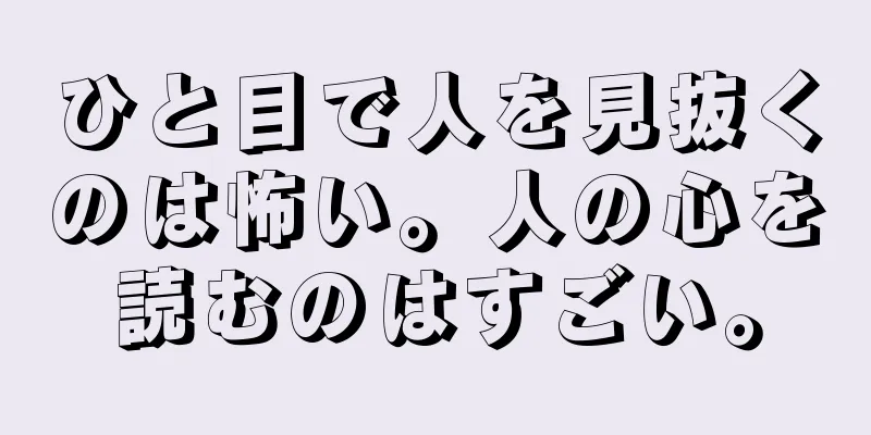 ひと目で人を見抜くのは怖い。人の心を読むのはすごい。