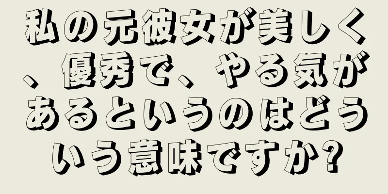 私の元彼女が美しく、優秀で、やる気があるというのはどういう意味ですか?