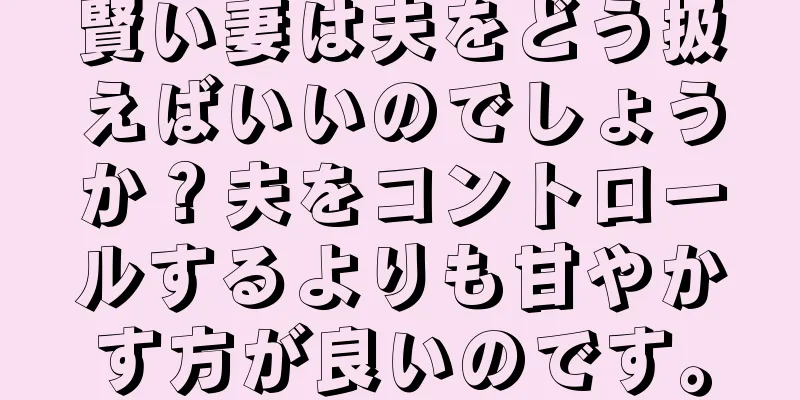 賢い妻は夫をどう扱えばいいのでしょうか？夫をコントロールするよりも甘やかす方が良いのです。