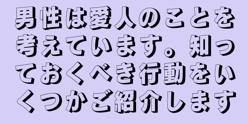 男性は愛人のことを考えています。知っておくべき行動をいくつかご紹介します