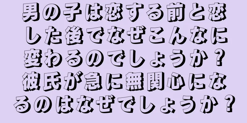 男の子は恋する前と恋した後でなぜこんなに変わるのでしょうか？彼氏が急に無関心になるのはなぜでしょうか？