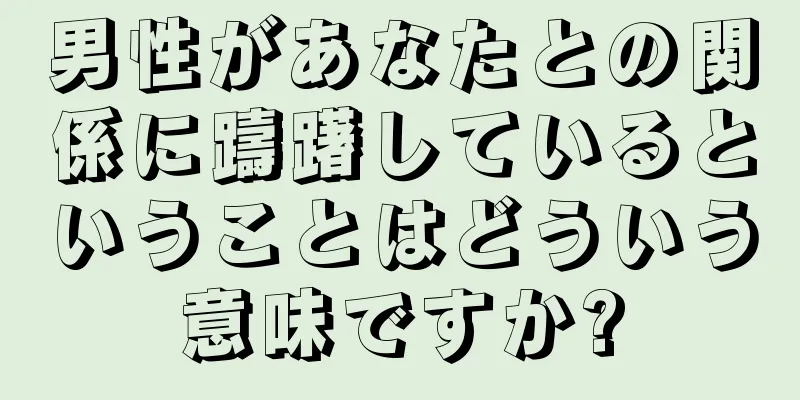 男性があなたとの関係に躊躇しているということはどういう意味ですか?