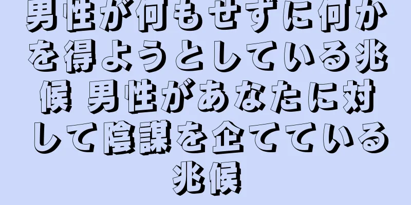 男性が何もせずに何かを得ようとしている兆候 男性があなたに対して陰謀を企てている兆候