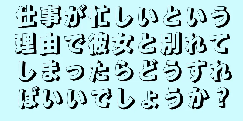 仕事が忙しいという理由で彼女と別れてしまったらどうすればいいでしょうか？