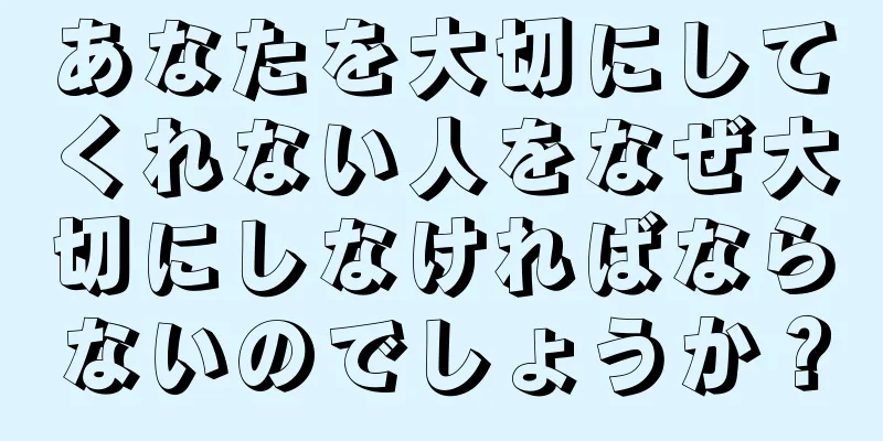 あなたを大切にしてくれない人をなぜ大切にしなければならないのでしょうか？
