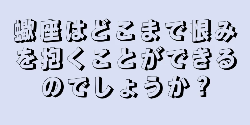 蠍座はどこまで恨みを抱くことができるのでしょうか？