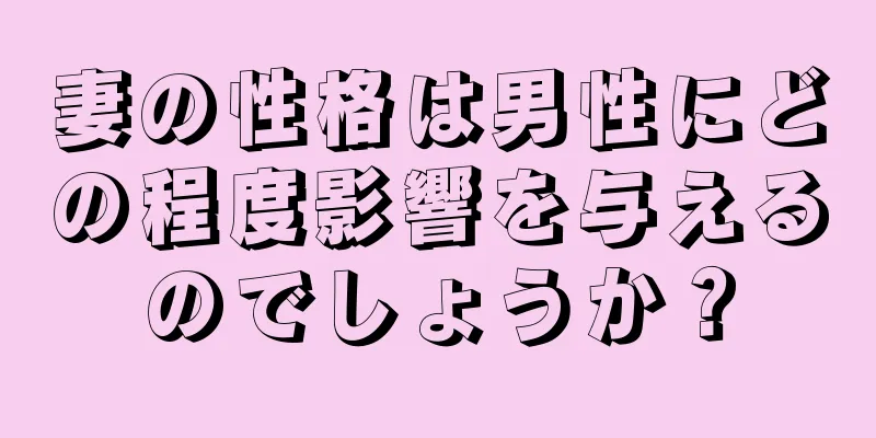 妻の性格は男性にどの程度影響を与えるのでしょうか？