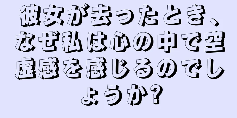 彼女が去ったとき、なぜ私は心の中で空虚感を感じるのでしょうか?
