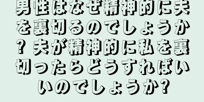男性はなぜ精神的に夫を裏切るのでしょうか? 夫が精神的に私を裏切ったらどうすればいいのでしょうか?