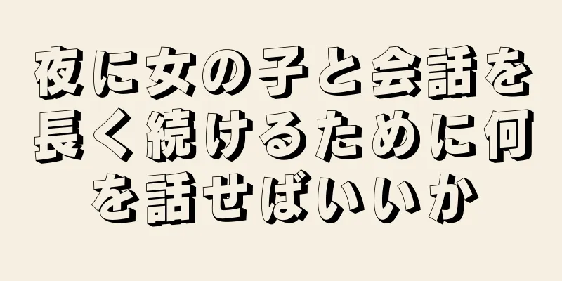 夜に女の子と会話を長く続けるために何を話せばいいか