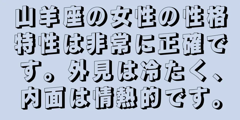 山羊座の女性の性格特性は非常に正確です。外見は冷たく、内面は情熱的です。