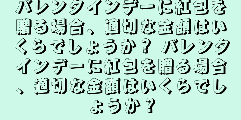 バレンタインデーに紅包を贈る場合、適切な金額はいくらでしょうか？ バレンタインデーに紅包を贈る場合、適切な金額はいくらでしょうか？