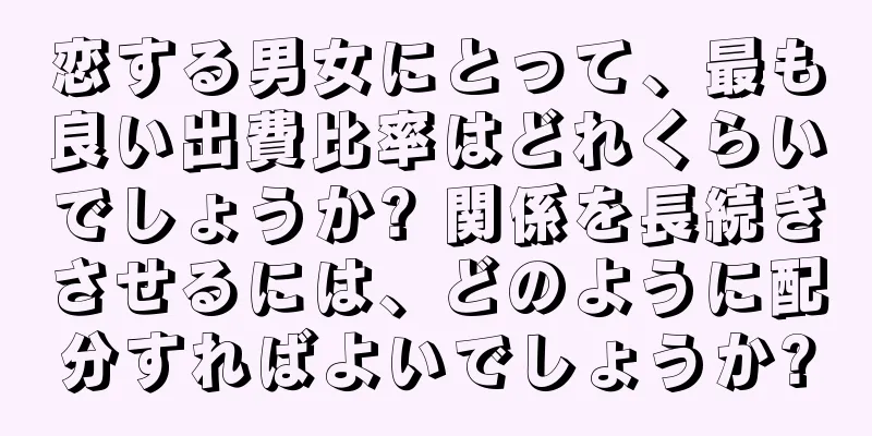 恋する男女にとって、最も良い出費比率はどれくらいでしょうか? 関係を長続きさせるには、どのように配分すればよいでしょうか?