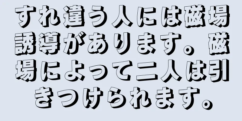 すれ違う人には磁場誘導があります。磁場によって二人は引きつけられます。