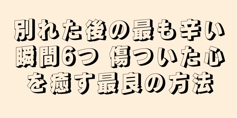 別れた後の最も辛い瞬間6つ 傷ついた心を癒す最良の方法