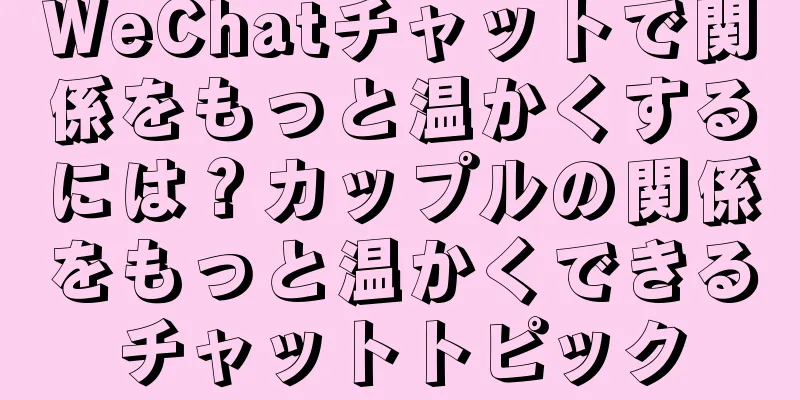 WeChatチャットで関係をもっと温かくするには？カップルの関係をもっと温かくできるチャットトピック