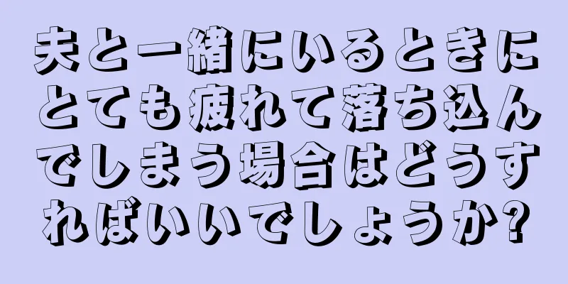 夫と一緒にいるときにとても疲れて落ち込んでしまう場合はどうすればいいでしょうか?