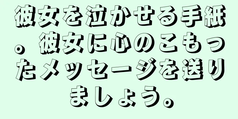 彼女を泣かせる手紙。彼女に心のこもったメッセージを送りましょう。