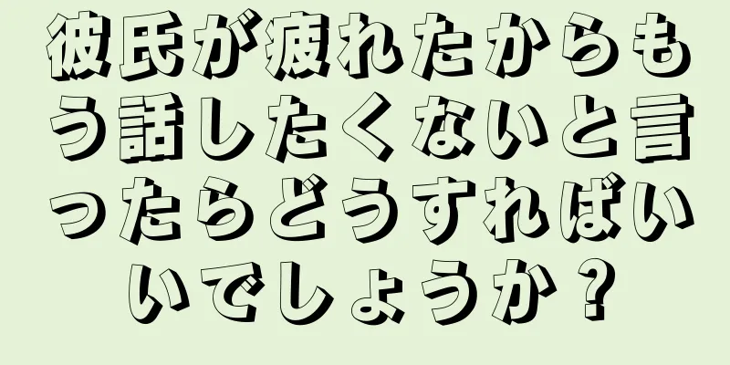 彼氏が疲れたからもう話したくないと言ったらどうすればいいでしょうか？