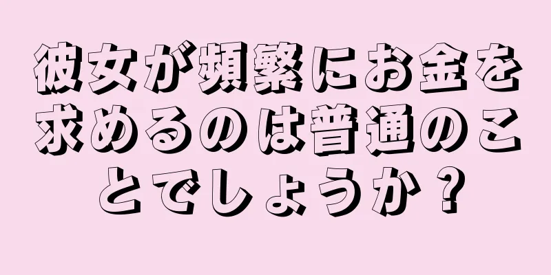 彼女が頻繁にお金を求めるのは普通のことでしょうか？